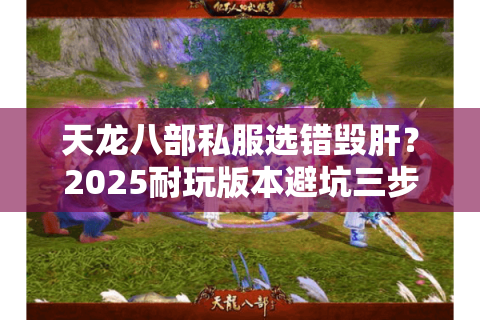 天龙八部私服选错毁肝?2025耐玩版本避坑三步法 天龙八部私服选错毁肝?2025耐玩版本避坑三步法