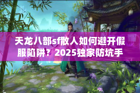 天龙八部sf散人如何避开假服陷阱？2025独家防坑手册