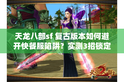 天龙八部sf 复古版本如何避开快餐服陷阱？实测3招锁定真怀旧