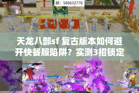 天龙八部sf 复古版本如何避开快餐服陷阱？实测3招锁定真怀旧