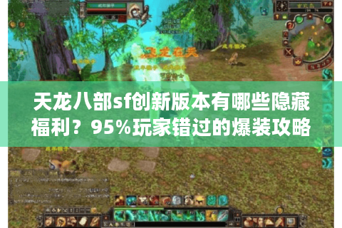 天龙八部sf创新版本有哪些隐藏福利？95%玩家错过的爆装攻略
