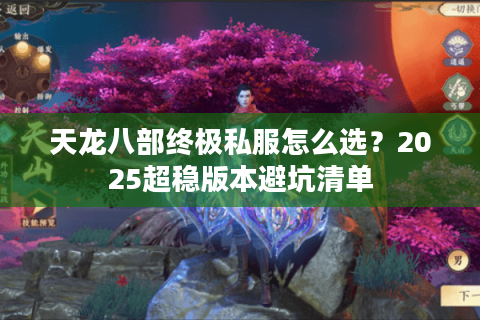 天龙八部终极私服怎么选?2025超稳版本避坑清单 天龙八部终极私服怎么选?2025超稳版本避坑清单