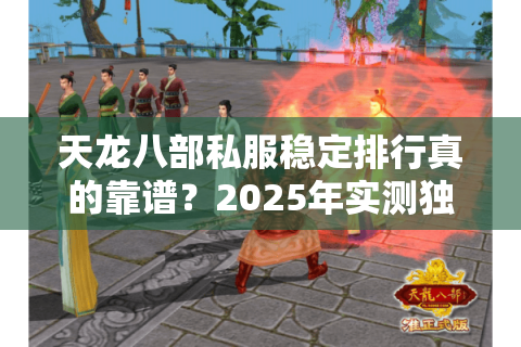 天龙八部私服稳定排行真的靠谱?2025年实测独家防坑方案 天龙八部私服稳定排行真的靠谱?2025年实测独家防坑方案