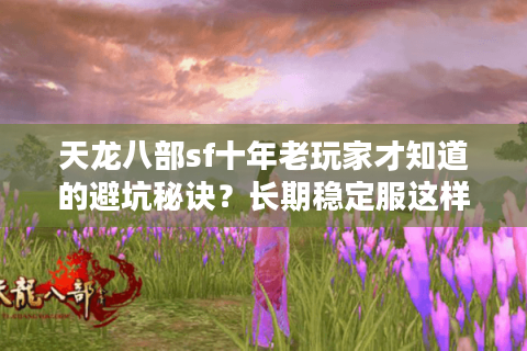 天龙八部sf十年老玩家才知道的避坑秘诀?长期稳定服这样找才靠谱 天龙八部sf十年老玩家才知道的避坑秘诀?长期稳定服这样找才靠谱