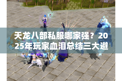 天龙八部私服哪家强?2025年玩家血泪总结三大避坑法则 天龙八部私服哪家强?2025年玩家血泪总结三大避坑法则