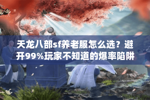天龙八部sf养老服怎么选？避开99%玩家不知道的爆率陷阱