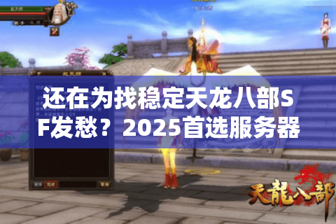 还在为找稳定天龙八部SF发愁?2025首选服务器筛选秘籍 还在为找稳定天龙八部SF发愁?2025首选服务器筛选秘籍