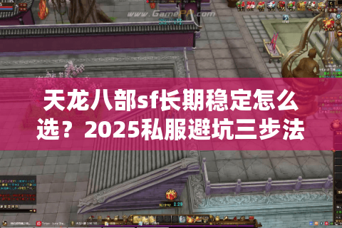 天龙八部sf长期稳定怎么选？2025私服避坑三步法