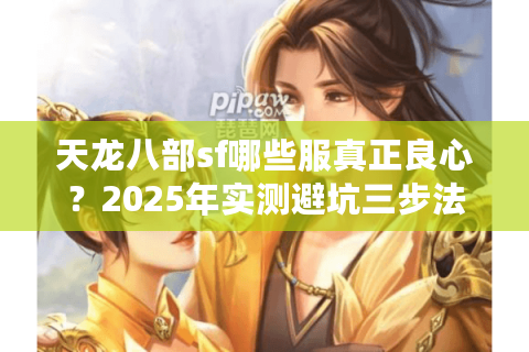天龙八部sf哪些服真正良心？2025年实测避坑三步法