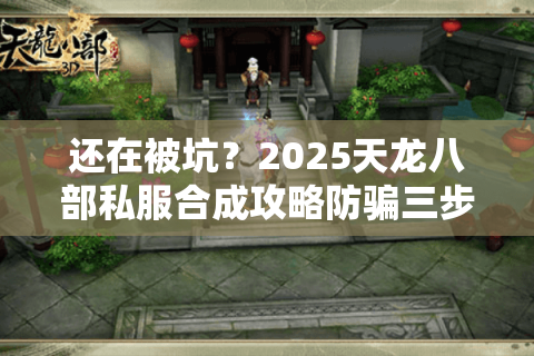 还在被坑？2025天龙八部私服合成攻略防骗三步走