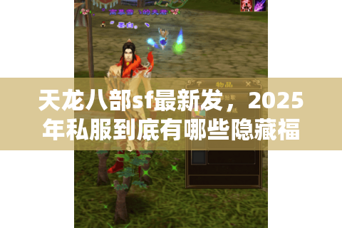 天龙八部sf最新发,2025年私服到底有哪些隐藏福利? 天龙八部sf最新发,2025年私服到底有哪些隐藏福利?
