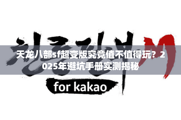 天龙八部sf超变版究竟值不值得玩?2025年避坑手册实测揭秘 天龙八部sf超变版究竟值不值得玩?2025年避坑手册实测揭秘