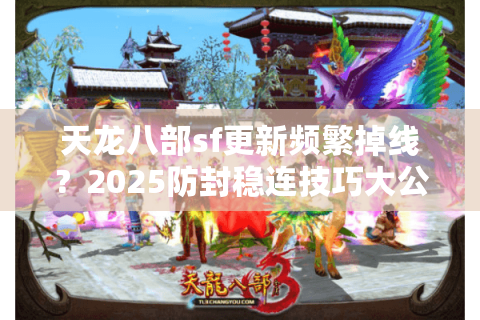 天龙八部sf更新频繁掉线？2025防封稳连技巧大公开