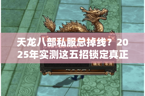 天龙八部私服总掉线？2025年实测这五招锁定真正稳定服