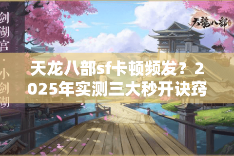 天龙八部sf卡顿频发？2025年实测三大秒开诀窍