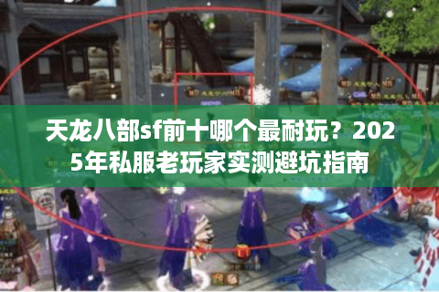 天龙八部sf前十哪个最耐玩？2025年私服老玩家实测避坑指南