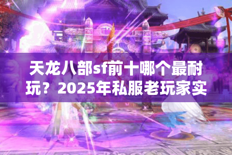 天龙八部sf前十哪个最耐玩？2025年私服老玩家实测避坑指南