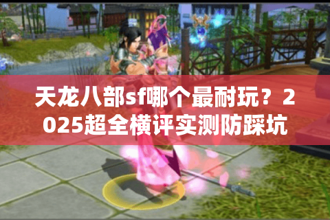 天龙八部sf哪个最耐玩？2025超全横评实测防踩坑手册