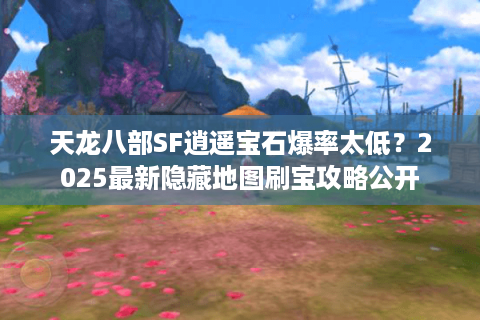 天龙八部SF逍遥宝石爆率太低？2025最新隐藏地图刷宝攻略公开
