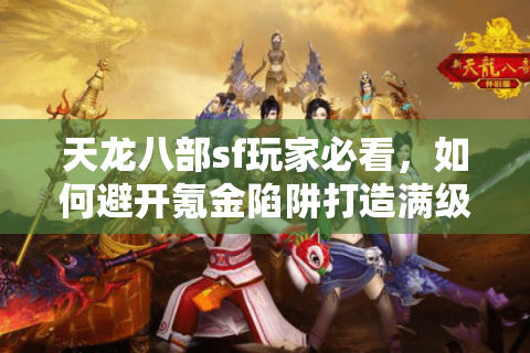 天龙八部sf玩家必看，如何避开氪金陷阱打造满级狂战号？