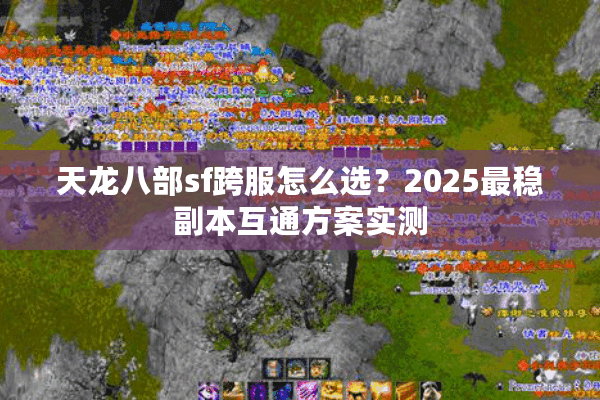 天龙八部sf跨服怎么选?2025最稳副本互通方案实测 天龙八部sf跨服怎么选?2025最稳副本互通方案实测