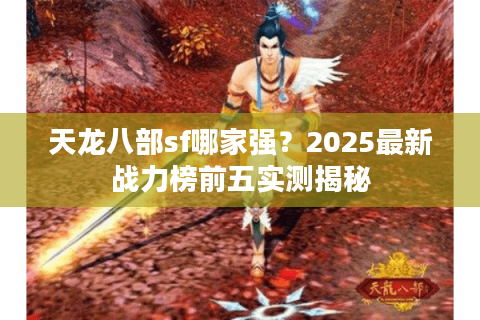天龙八部sf哪家强?2025最新战力榜前五实测揭秘 天龙八部sf哪家强?2025最新战力榜前五实测揭秘