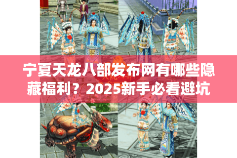 宁夏天龙八部发布网有哪些隐藏福利？2025新手必看避坑指南