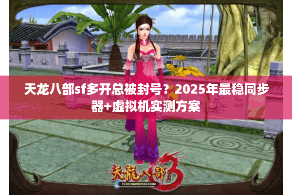 天龙八部sf多开总被封号？2025年最稳同步器+虚拟机实测方案