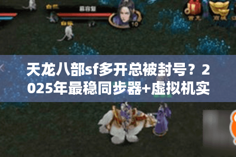 天龙八部sf多开总被封号？2025年最稳同步器+虚拟机实测方案