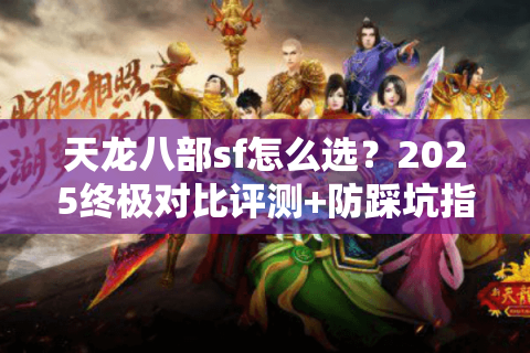 天龙八部sf怎么选?2025终极对比评测+防踩坑指南 天龙八部sf怎么选?2025终极对比评测+防踩坑指南