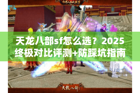 天龙八部sf怎么选?2025终极对比评测+防踩坑指南 天龙八部sf怎么选?2025终极对比评测+防踩坑指南