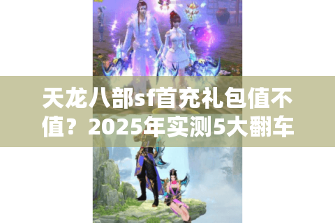 天龙八部sf首充礼包值不值？2025年实测5大翻车陷阱