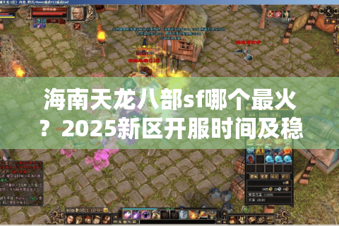 海南天龙八部sf哪个最火？2025新区开服时间及稳定不氪金攻略