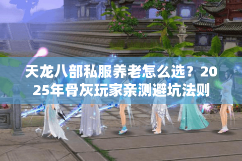 天龙八部私服养老怎么选？2025年骨灰玩家亲测避坑法则