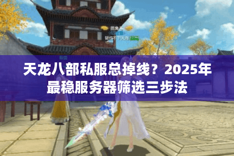 天龙八部私服总掉线？2025年最稳服务器筛选三步法