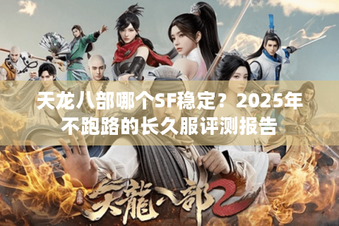 天龙八部哪个SF稳定？2025年不跑路的长久服评测报告