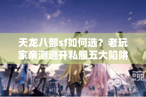 天龙八部sf如何选?老玩家亲测避开私服五大陷阱 天龙八部sf如何选?老玩家亲测避开私服五大陷阱