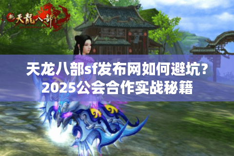 天龙八部sf发布网如何避坑？2025公会合作实战秘籍
