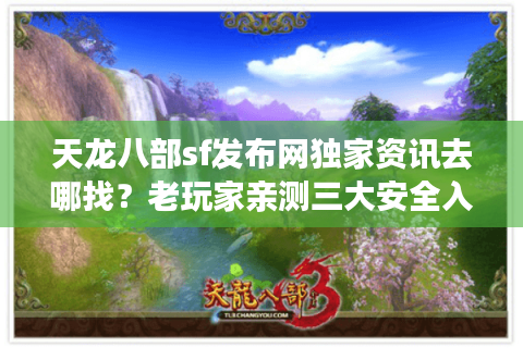 天龙八部sf发布网独家资讯去哪找？老玩家亲测三大安全入口