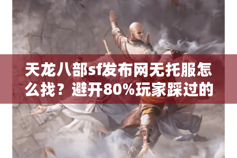 天龙八部sf发布网无托服怎么找？避开80%玩家踩过的充值陷阱