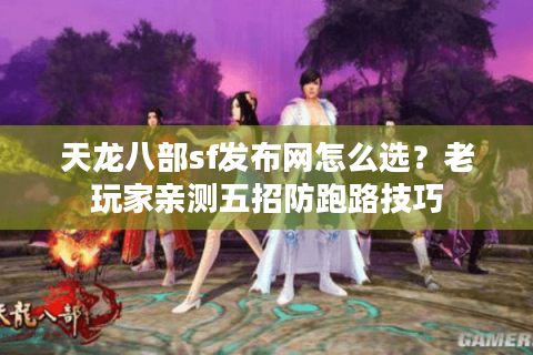 天龙八部sf发布网怎么选?老玩家亲测五招防跑路技巧 天龙八部sf发布网怎么选?老玩家亲测五招防跑路技巧