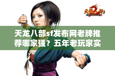 天龙八部sf发布网老牌推荐哪家强？五年老玩家实测防坑指南