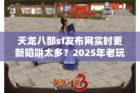 天龙八部sf发布网实时更新陷阱太多？2025年老玩家实测避坑三步法
