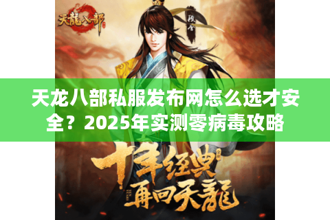 天龙八部私服发布网怎么选才安全？2025年实测零病毒攻略