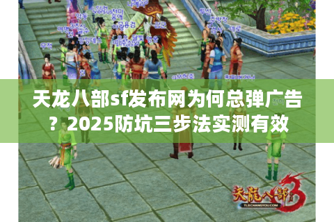 天龙八部sf发布网为何总弹广告？2025防坑三步法实测有效