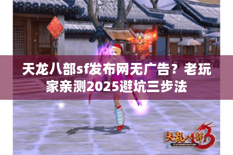 天龙八部sf发布网无广告?老玩家亲测2025避坑三步法 天龙八部sf发布网无广告?老玩家亲测2025避坑三步法