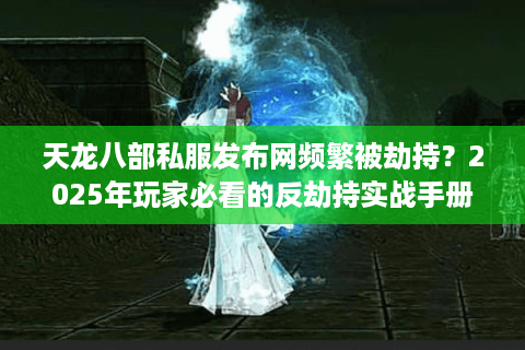 天龙八部私服发布网频繁被劫持？2025年玩家必看的反劫持实战手册