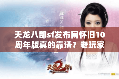 天龙八部sf发布网怀旧10周年版真的靠谱？老玩家亲测避坑三步法