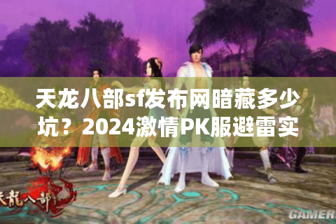 天龙八部sf发布网暗藏多少坑？2024激情PK服避雷实战