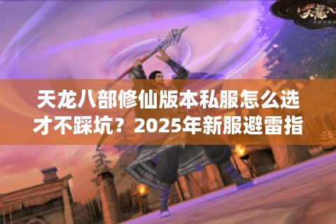天龙八部修仙版本私服怎么选才不踩坑?2025年新服避雷指南 天龙八部修仙版本私服怎么选才不踩坑?2025年新服避雷指南